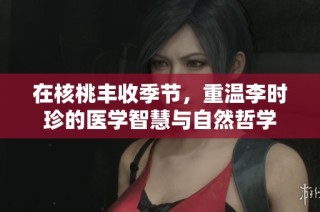在核桃丰收季节，重温李时珍的医学智慧与自然哲学