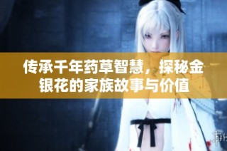 传承千年药草智慧，探秘金银花的家族故事与价值