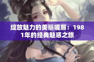 绽放魅力的美丽嘴唇：1981年的经典魅惑之旅