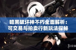暗黑破坏神不朽全面解析：可交易与拍卖行新玩法探秘