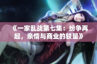 《一家乱战第七集：纷争再起，亲情与商业的较量》