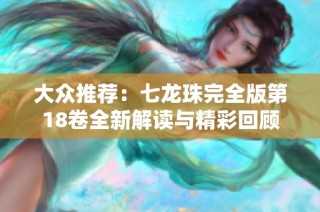 大众推荐：七龙珠完全版第18卷全新解读与精彩回顾