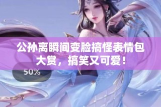 公孙离瞬间变脸搞怪表情包大赏，搞笑又可爱！