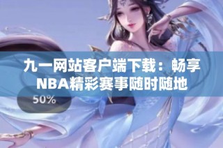 九一网站客户端下载：畅享NBA精彩赛事随时随地