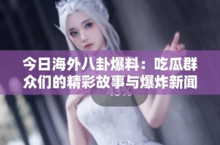 今日海外八卦爆料：吃瓜群众们的精彩故事与爆炸新闻