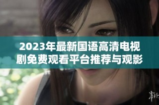 2023年最新国语高清电视剧免费观看平台推荐与观影指南