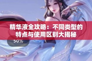 精华液全攻略：不同类型的特点与使用区别大揭秘