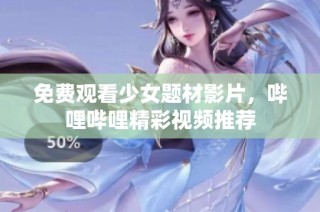 免费观看少女题材影片，哔哩哔哩精彩视频推荐