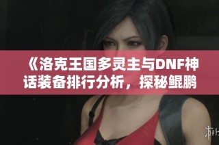 《洛克王国多灵主与DNF神话装备排行分析，探秘鲲鹏与崩坏三盛夏活动》