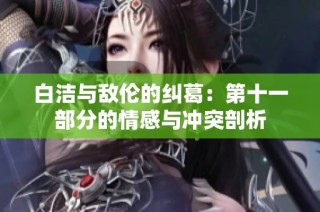 白洁与敌伦的纠葛：第十一部分的情感与冲突剖析