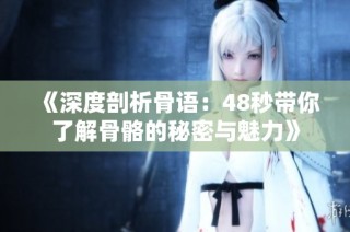 《深度剖析骨语：48秒带你了解骨骼的秘密与魅力》