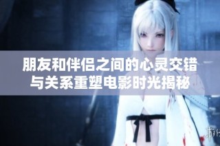 朋友和伴侣之间的心灵交错与关系重塑电影时光揭秘