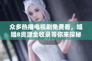 众多热播电视剧免费看，姐姐8资源全收录等你来探秘