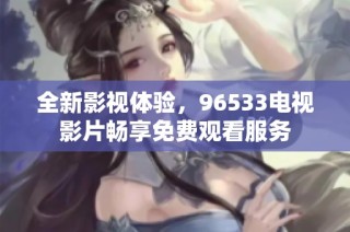 全新影视体验，96533电视影片畅享免费观看服务