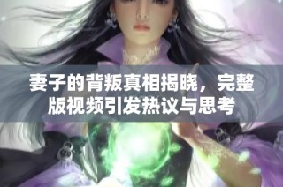 妻子的背叛真相揭晓，完整版视频引发热议与思考