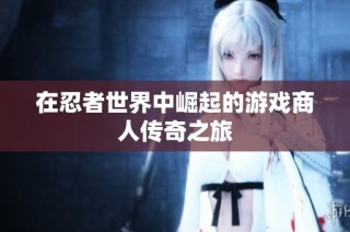 在忍者世界中崛起的游戏商人传奇之旅