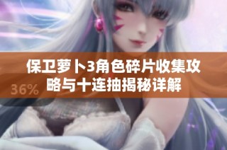 保卫萝卜3角色碎片收集攻略与十连抽揭秘详解
