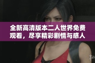 全新高清版本二人世界免费观看，尽享精彩剧情与感人瞬间