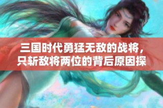 三国时代勇猛无敌的战将，只斩敌将两位的背后原因探究