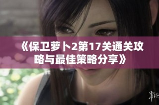 《保卫萝卜2第17关通关攻略与最佳策略分享》