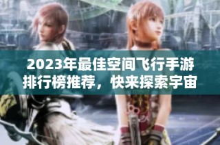 2023年最佳空间飞行手游排行榜推荐，快来探索宇宙吧