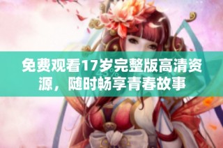 免费观看17岁完整版高清资源，随时畅享青春故事
