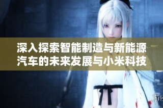 深入探索智能制造与新能源汽车的未来发展与小米科技的创新之路