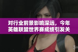 对行业前景影响深远，今年英雄联盟世界赛成绩引发关注