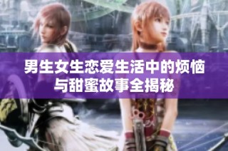 男生女生恋爱生活中的烦恼与甜蜜故事全揭秘