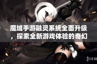 魔域手游融灵系统全面升级，探索全新游戏体验的奇幻之旅