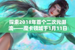 探索2018年首个二次元潮流——魔卡领域于1月11日盛大开启