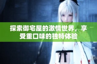 探索御宅屋的激情世界，享受重口味的独特体验