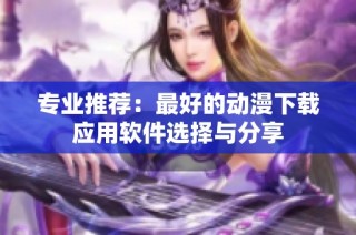 专业推荐：最好的动漫下载应用软件选择与分享