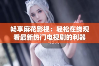 畅享麻花影视：轻松在线观看最新热门电视剧的利器