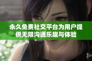 永久免费社交平台为用户提供无限沟通乐趣与体验