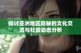 探讨亚洲地区隐秘的文化交流与社会动态分析