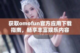 获取omofun官方应用下载指南，畅享丰富娱乐内容
