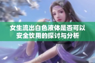 女生流出白色液体是否可以安全饮用的探讨与分析