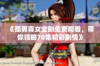 《孤男寡女全剧免费观看，带你领略70集精彩剧情》