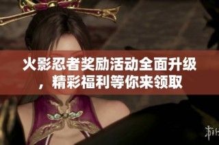 火影忍者奖励活动全面升级，精彩福利等你来领取