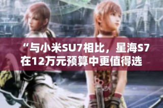 “与小米SU7相比，星海S7在12万元预算中更值得选择吗？”