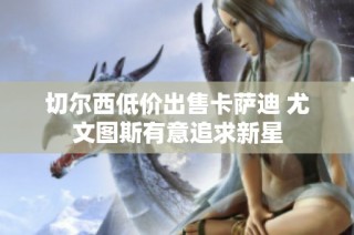 切尔西低价出售卡萨迪 尤文图斯有意追求新星