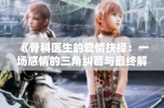 《骨科医生的爱情抉择：一场感情的三角纠葛与最终解脱》