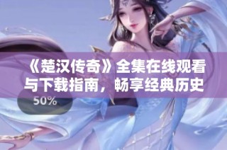 《楚汉传奇》全集在线观看与下载指南，畅享经典历史剧的精彩！