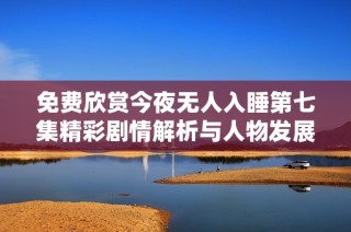 免费欣赏今夜无人入睡第七集精彩剧情解析与人物发展