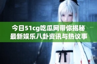 今日51cg吃瓜网带你揭秘最新娱乐八卦资讯与热议事件