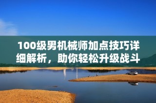 100级男机械师加点技巧详细解析，助你轻松升级战斗力