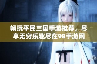 畅玩平民三国手游推荐，尽享无穷乐趣尽在98手游网