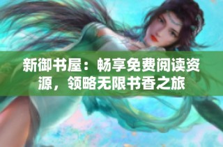 新御书屋：畅享免费阅读资源，领略无限书香之旅