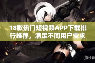 18款热门短视频APP下载排行推荐，满足不同用户需求